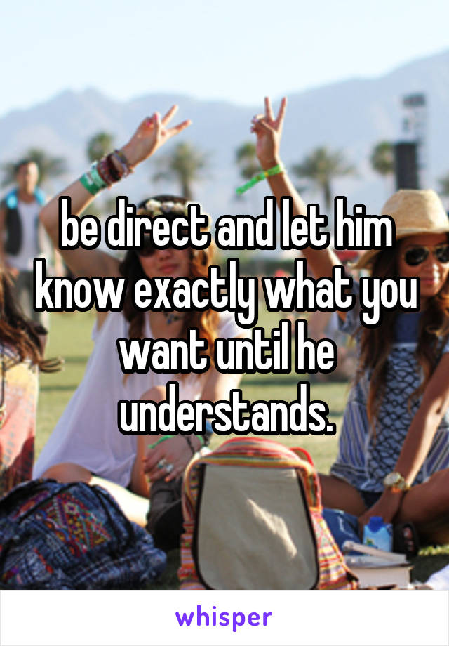 be direct and let him know exactly what you want until he understands.