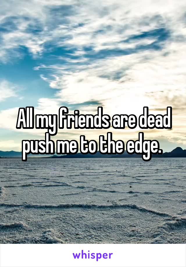 All my friends are dead push me to the edge. 