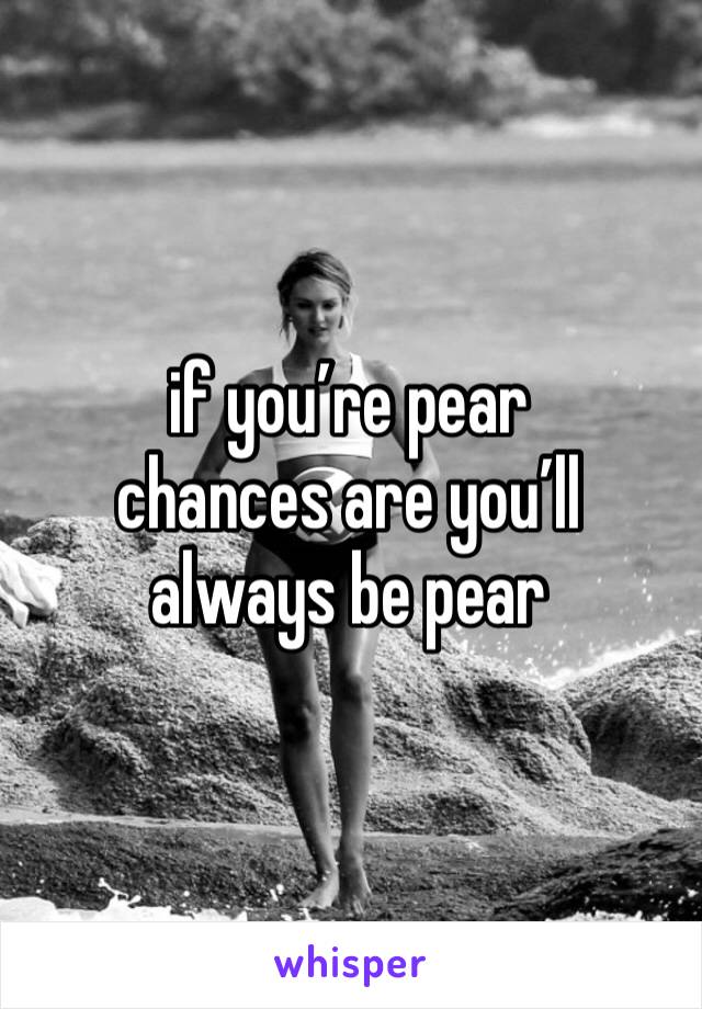 if you’re pear 
chances are you’ll always be pear