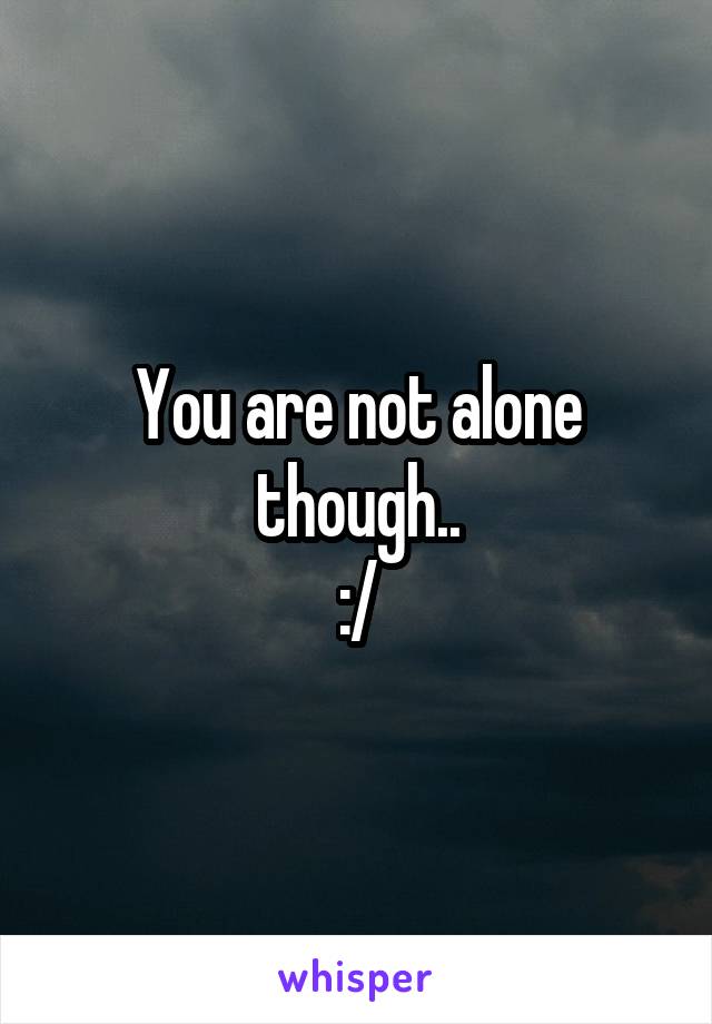 You are not alone though..
:/