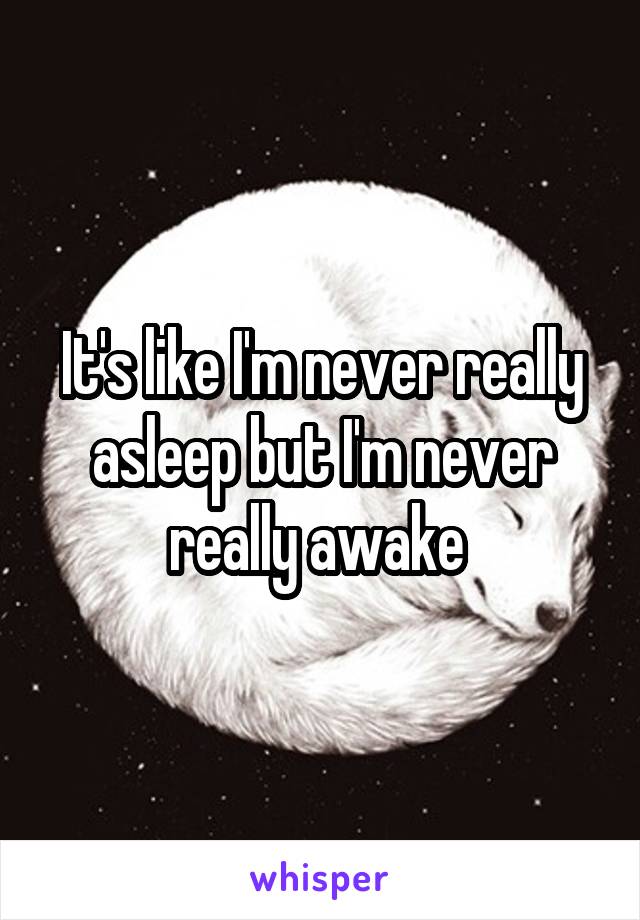 It's like I'm never really asleep but I'm never really awake 