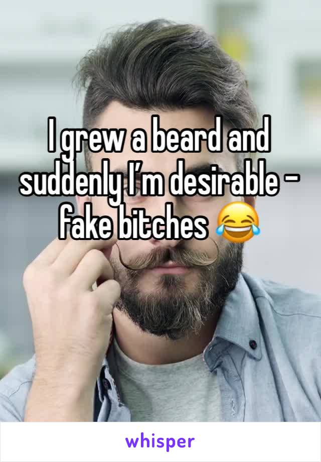 I grew a beard and suddenly I’m desirable - fake bitches 😂