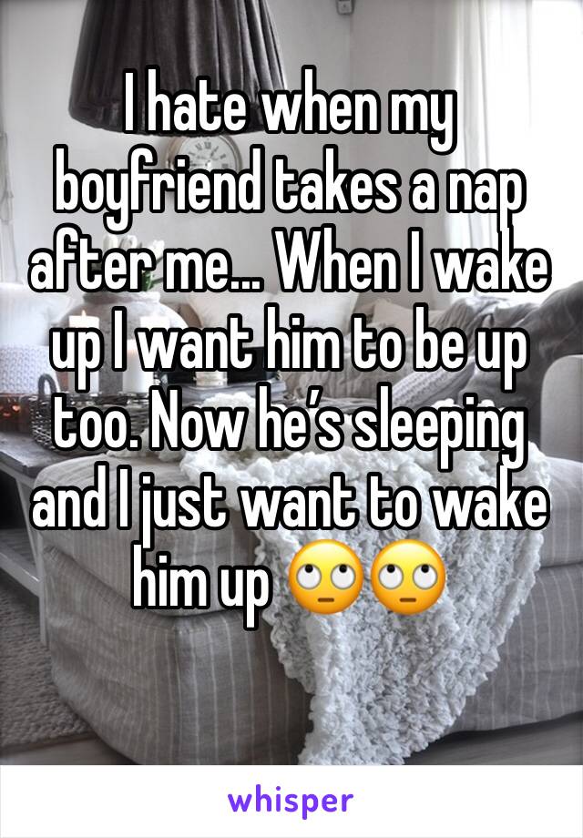 I hate when my boyfriend takes a nap after me... When I wake up I want him to be up too. Now he’s sleeping and I just want to wake him up 🙄🙄