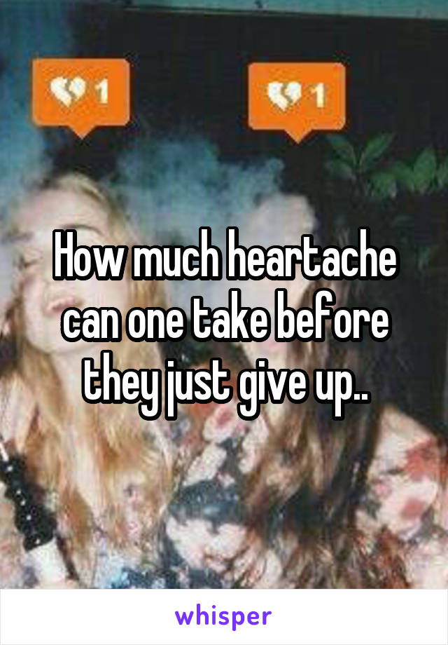 How much heartache can one take before they just give up..