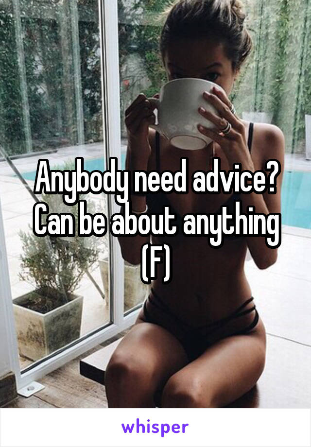 Anybody need advice? Can be about anything
(F)