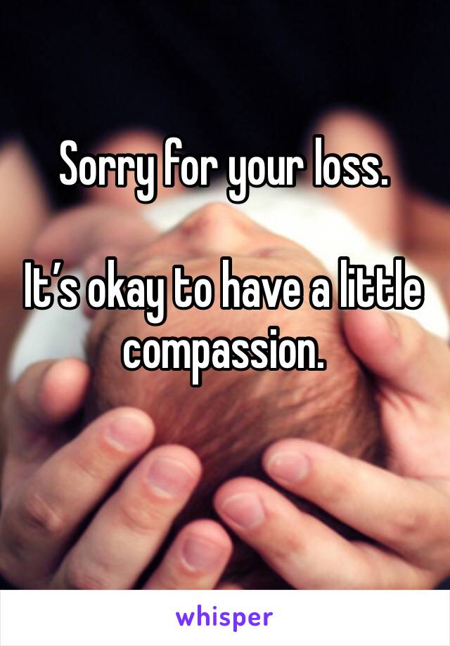 Sorry for your loss.

It’s okay to have a little compassion.

