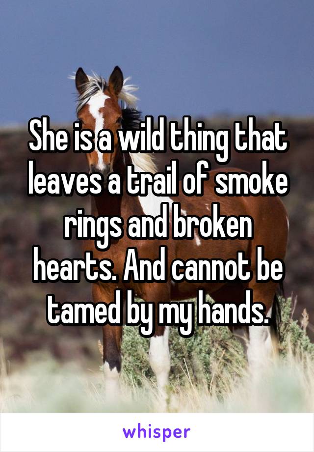 She is a wild thing that leaves a trail of smoke rings and broken hearts. And cannot be tamed by my hands.