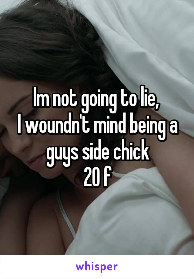 Im not going to lie, 
I woundn't mind being a guys side chick
20 f