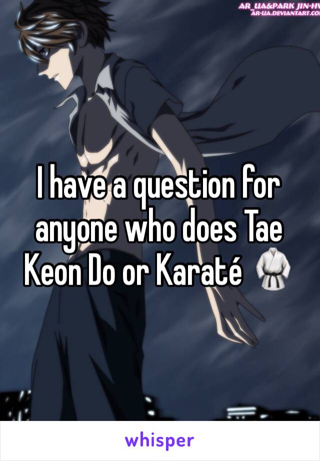 I have a question for anyone who does Tae Keon Do or Karaté 🥋 