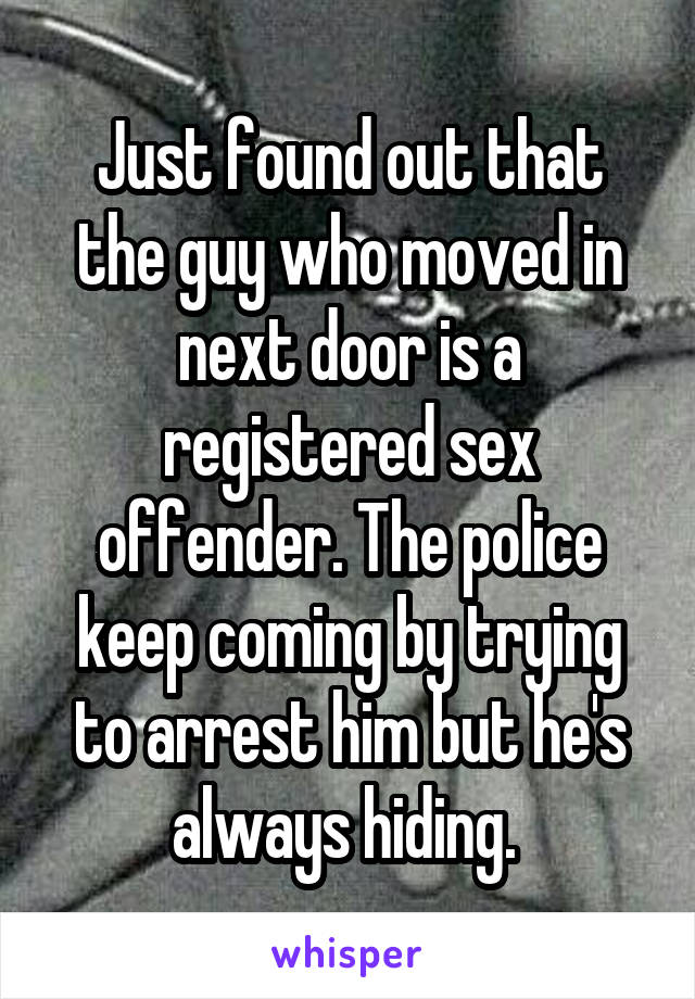 Just found out that the guy who moved in next door is a registered sex offender. The police keep coming by trying to arrest him but he's always hiding. 