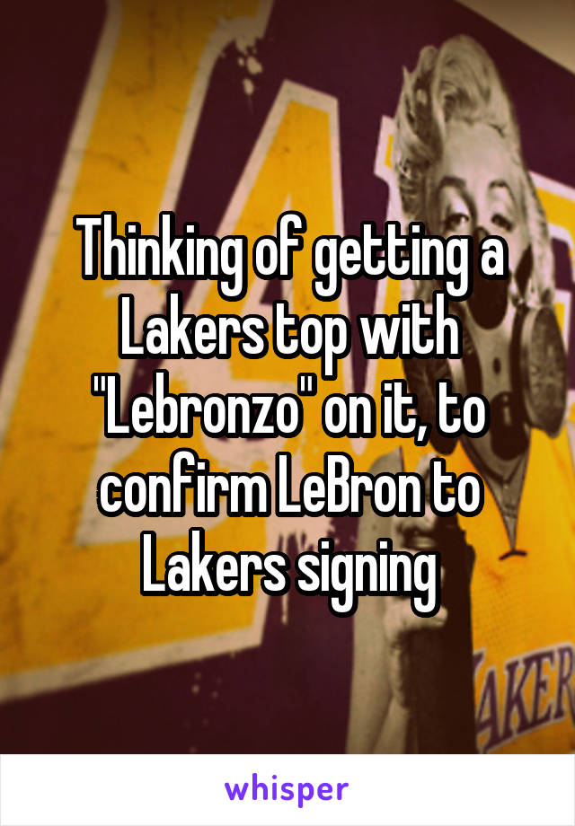 Thinking of getting a Lakers top with "Lebronzo" on it, to confirm LeBron to Lakers signing