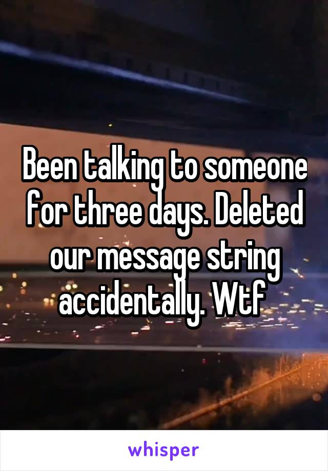 Been talking to someone for three days. Deleted our message string accidentally. Wtf 