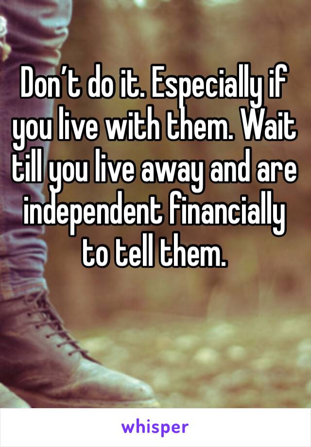 Don’t do it. Especially if you live with them. Wait till you live away and are independent financially to tell them.