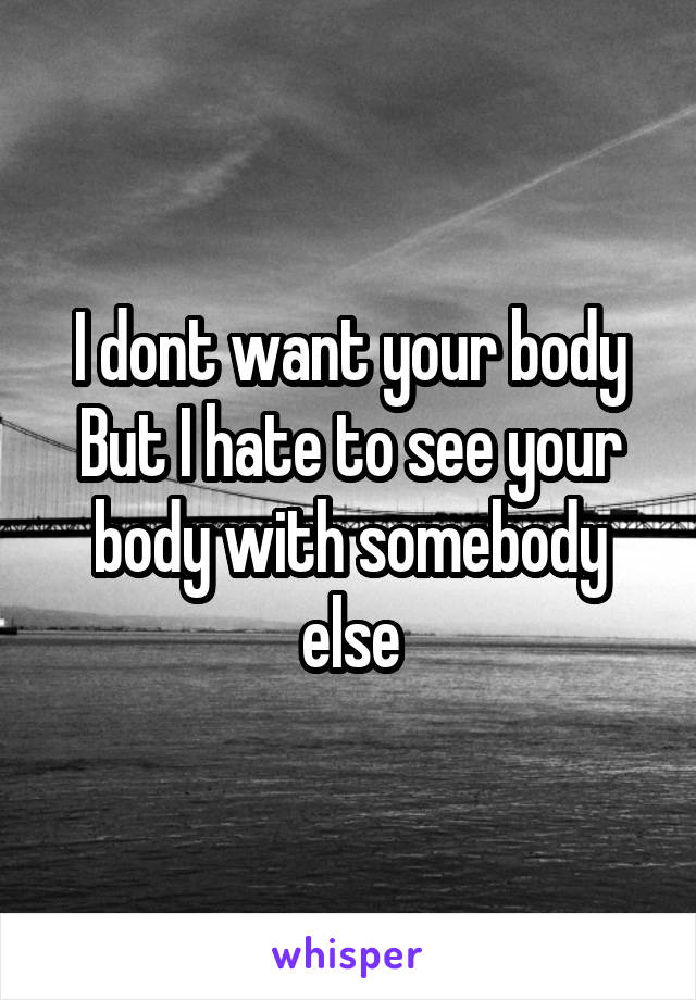 I dont want your body But I hate to see your body with somebody else