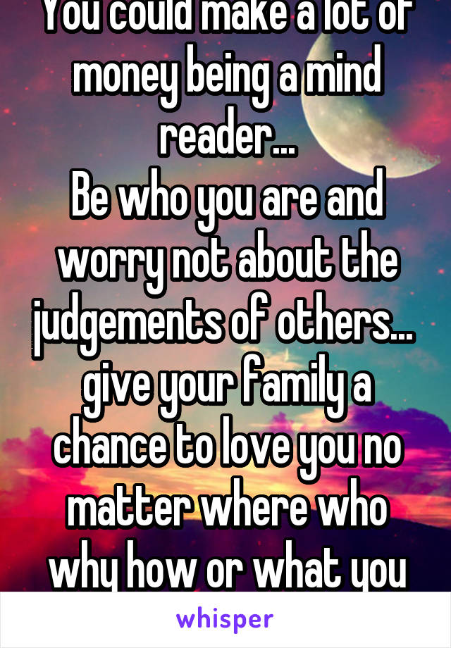 You could make a lot of money being a mind reader...
Be who you are and worry not about the judgements of others... 
give your family a chance to love you no matter where who why how or what you are 