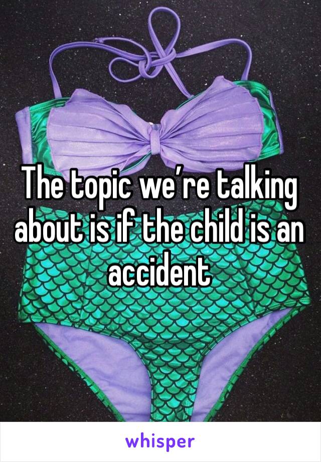 The topic we’re talking about is if the child is an accident 