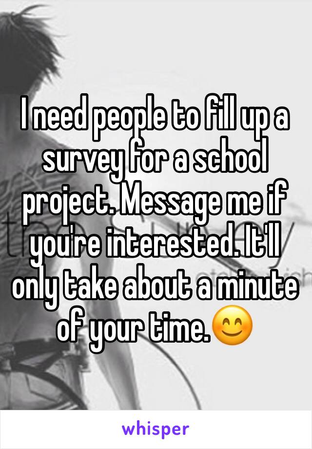 I need people to fill up a survey for a school project. Message me if you're interested. It'll only take about a minute of your time.😊