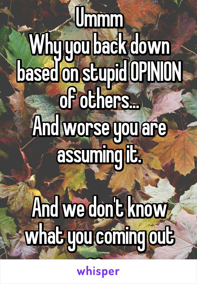 Ummm
Why you back down based on stupid OPINION of others...
And worse you are assuming it.

And we don't know what you coming out as...