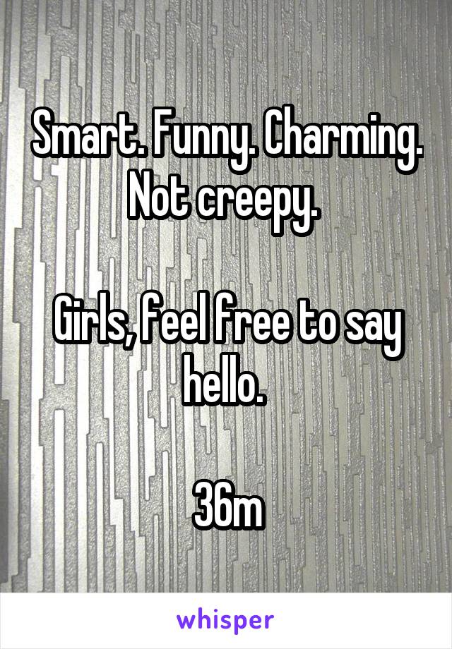 Smart. Funny. Charming. Not creepy. 

Girls, feel free to say hello. 

36m