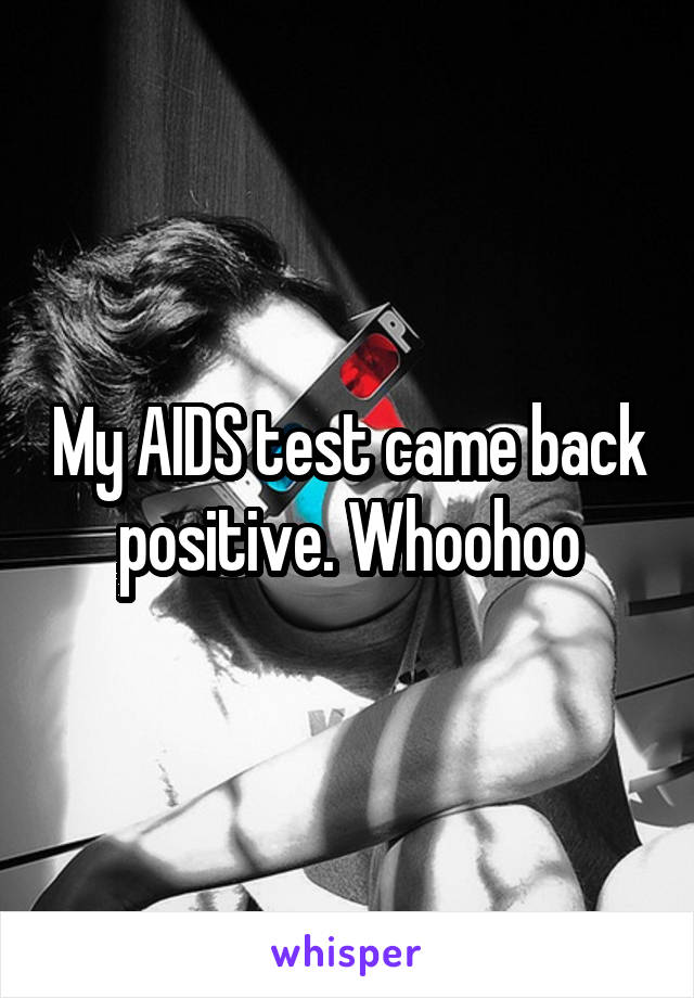 My AIDS test came back positive. Whoohoo