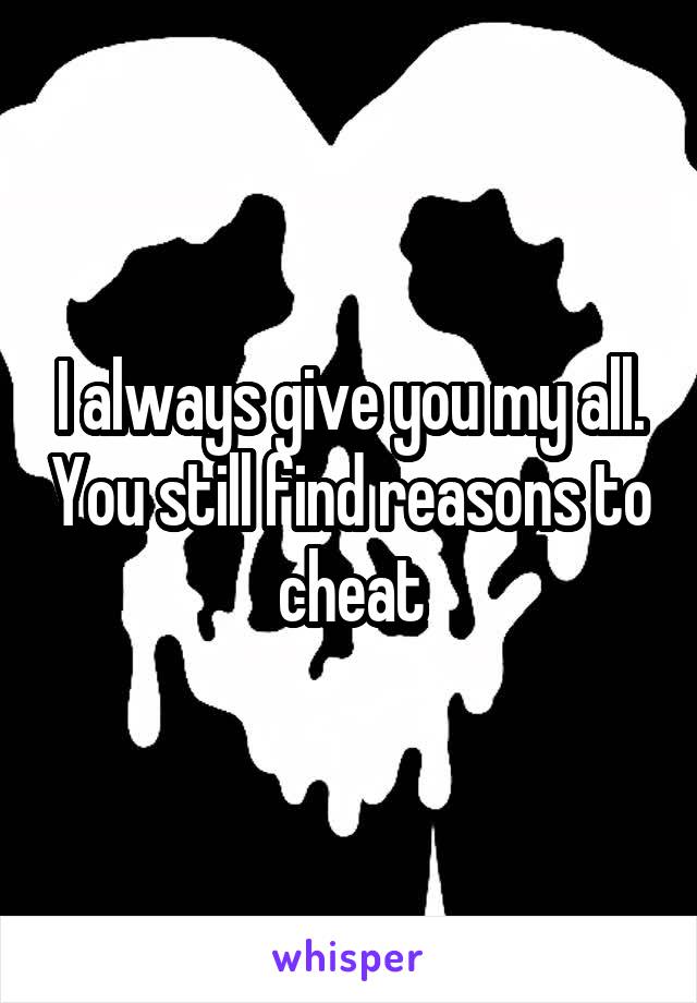 I always give you my all. You still find reasons to cheat