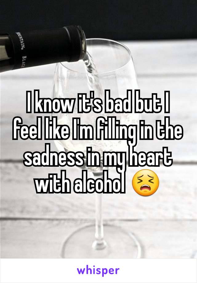 I know it's bad but I feel like I'm filling in the sadness in my heart with alcohol 😣