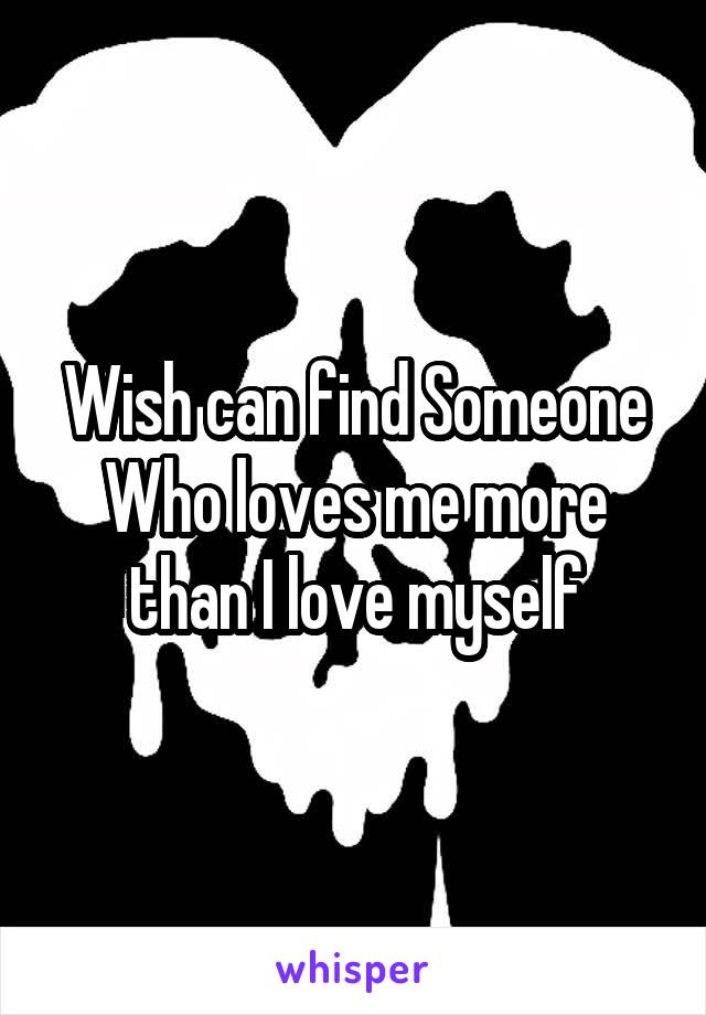 Wish can find Someone Who loves me more than I love myself