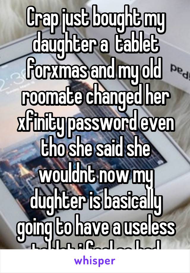 Crap just bought my daughter a  tablet forxmas and my old  roomate changed her xfinity password even tho she said she wouldnt now my dughter is basically going to have a useless tablet i feel so bad