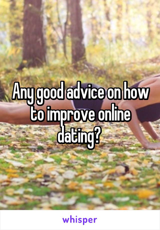 Any good advice on how to improve online dating? 