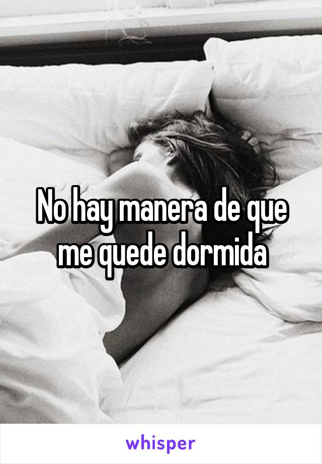 No hay manera de que me quede dormida