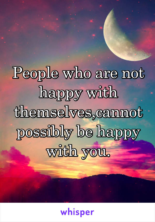 People who are not happy with themselves,cannot possibly be happy with you.