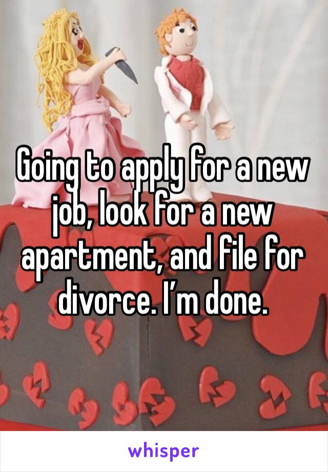 Going to apply for a new job, look for a new apartment, and file for divorce. I’m done. 