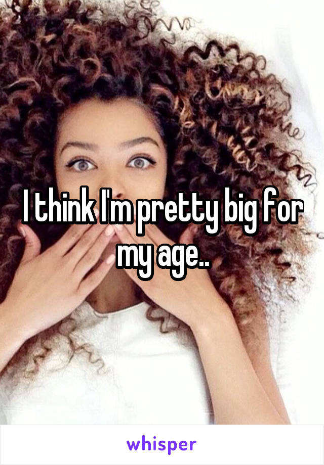 I think I'm pretty big for my age..