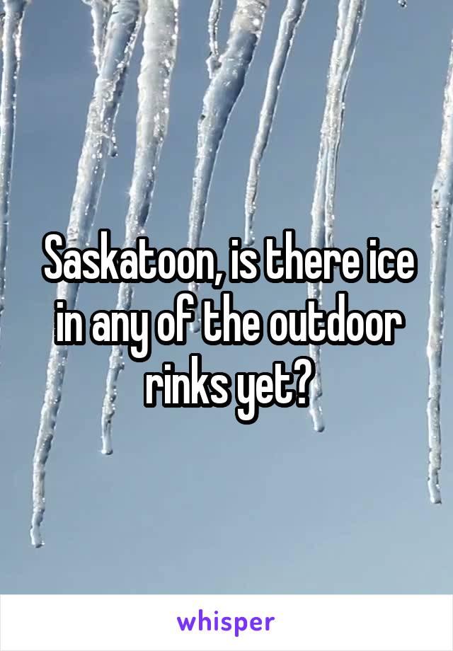 Saskatoon, is there ice in any of the outdoor rinks yet?