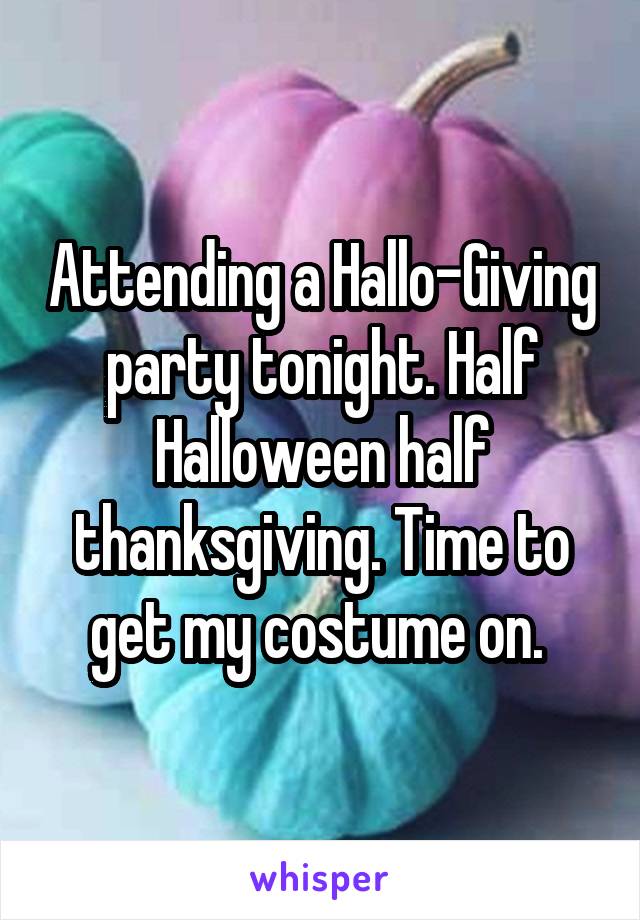 Attending a Hallo-Giving party tonight. Half Halloween half thanksgiving. Time to get my costume on. 