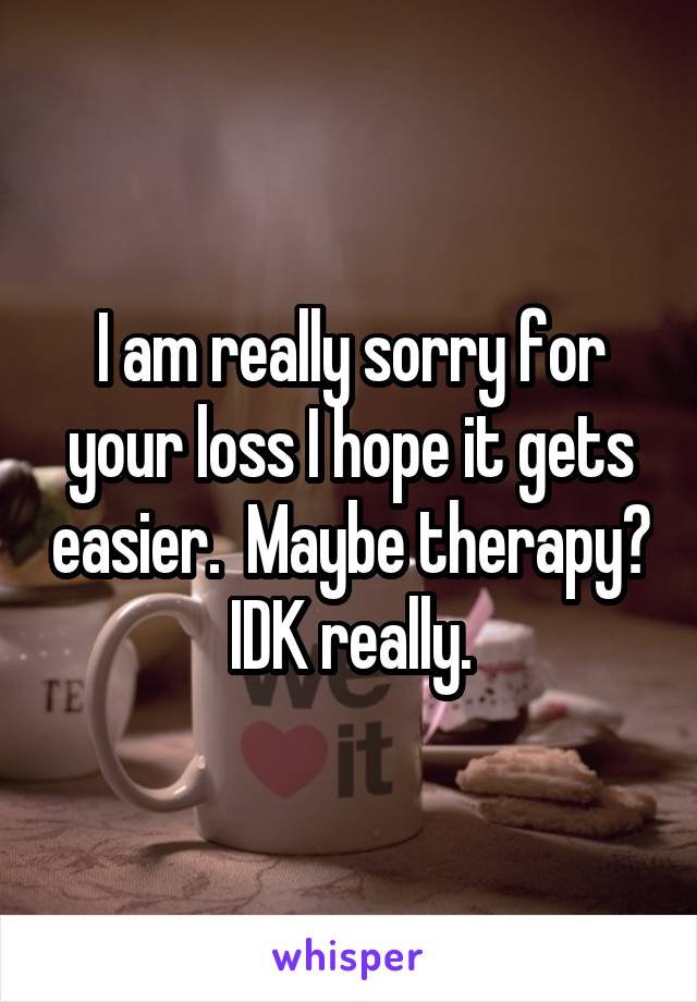 I am really sorry for your loss I hope it gets easier.  Maybe therapy? IDK really.