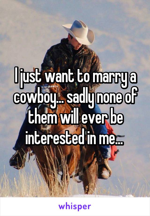 I just want to marry a cowboy... sadly none of them will ever be interested in me... 