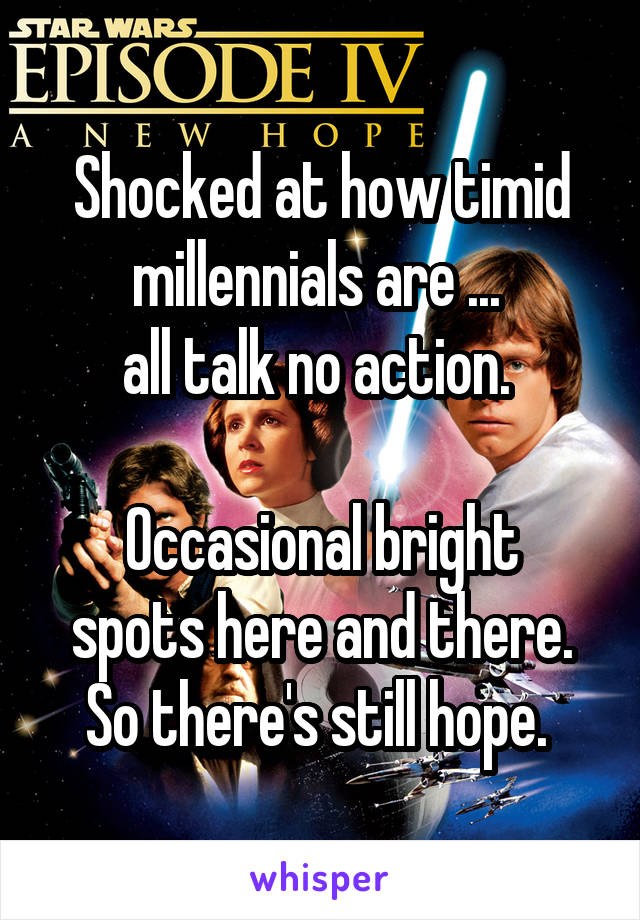 Shocked at how timid millennials are ... 
all talk no action. 

Occasional bright spots here and there. So there's still hope. 