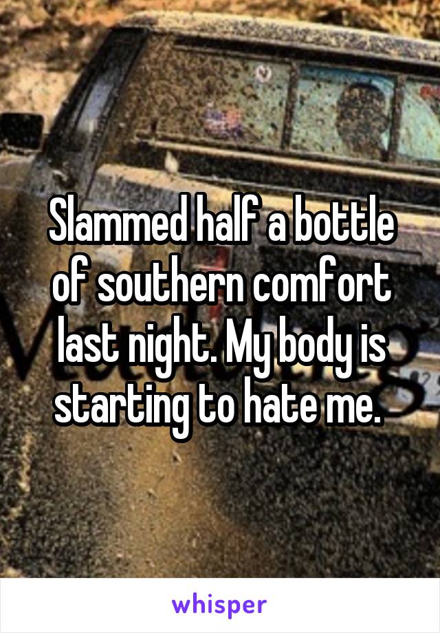 Slammed half a bottle of southern comfort last night. My body is starting to hate me. 