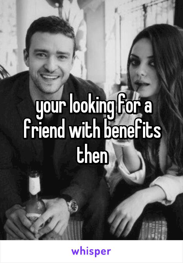  your looking for a friend with benefits then