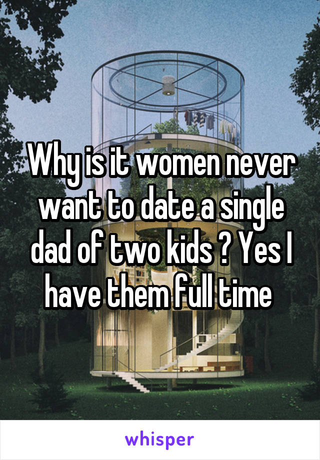 Why is it women never want to date a single dad of two kids ? Yes I have them full time 