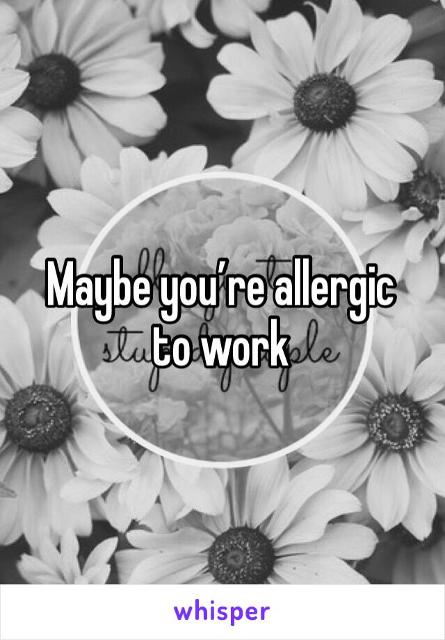 Maybe you’re allergic to work