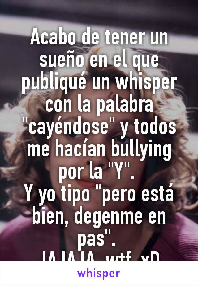 Acabo de tener un sueño en el que publiqué un whisper con la palabra "cayéndose" y todos me hacían bullying por la "Y". 
Y yo tipo "pero está bien, degenme en pas". 
JAJAJA, wtf. xD