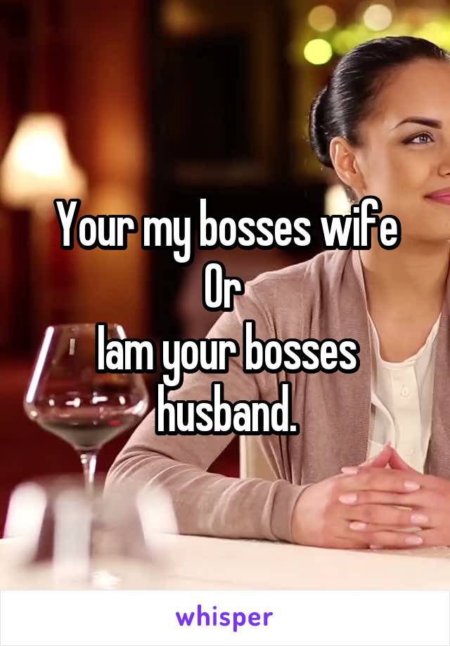 Your my bosses wife
Or 
Iam your bosses husband.