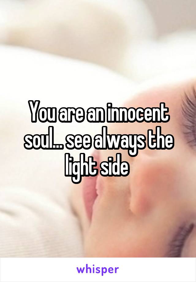 You are an innocent soul... see always the light side 