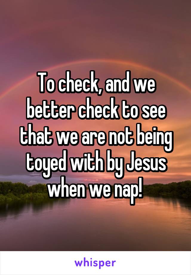 To check, and we better check to see that we are not being toyed with by Jesus when we nap! 