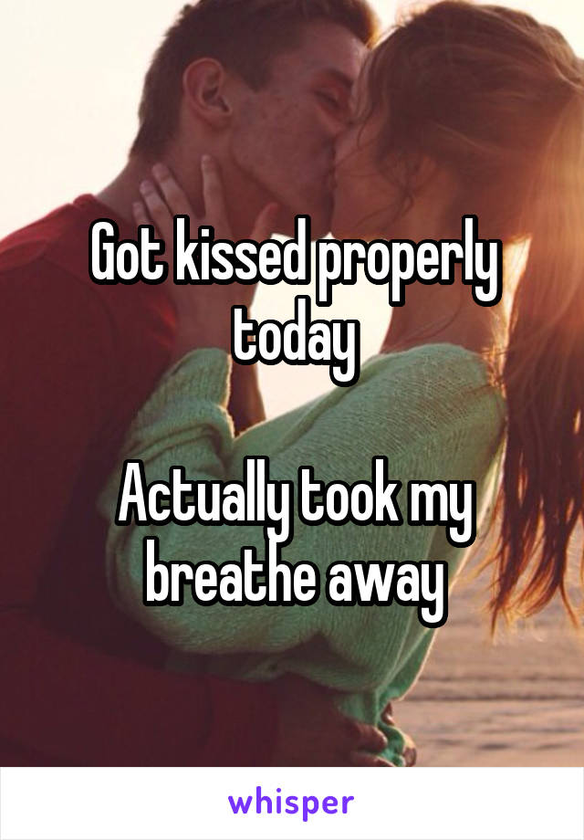 Got kissed properly today

Actually took my breathe away