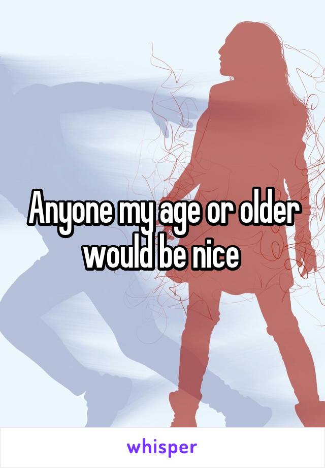 Anyone my age or older would be nice 