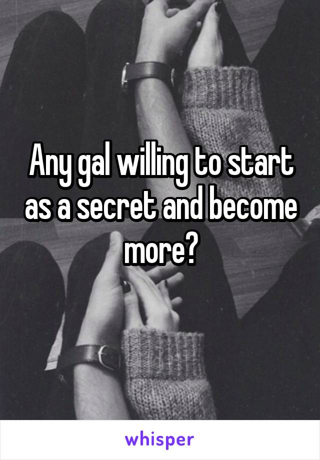 Any gal willing to start as a secret and become more?
