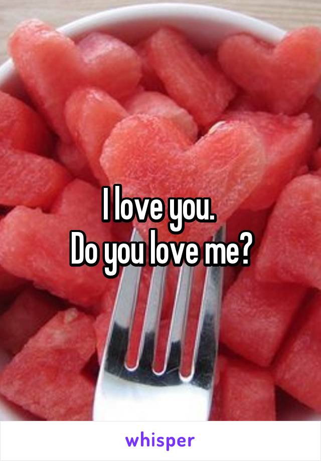 I love you. 
Do you love me?